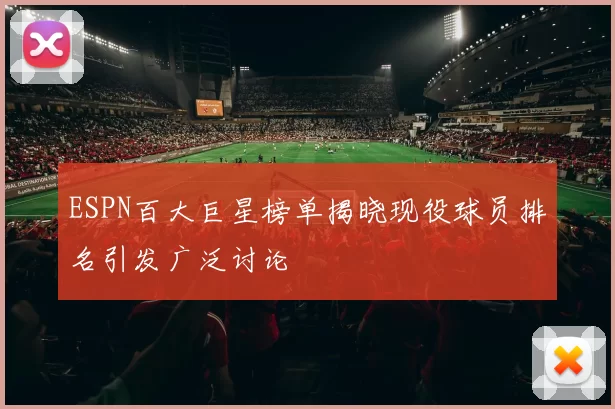 ESPN百大巨星榜单揭晓现役球员排名引发广泛讨论