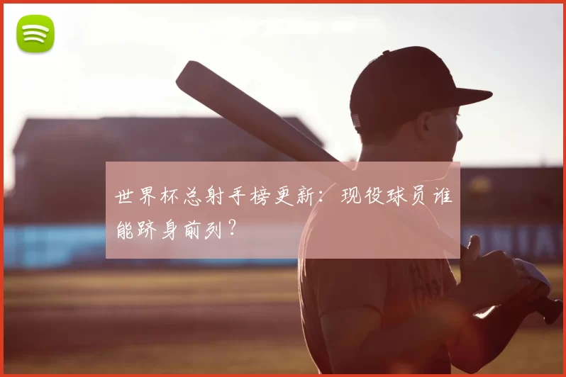 世界杯总射手榜更新：现役球员谁能跻身前列？