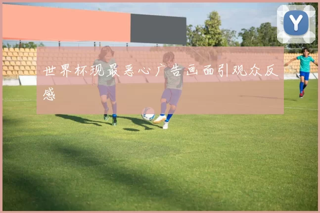 世界杯现最恶心广告画面引观众反感