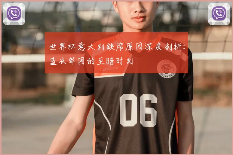 世界杯意大利缺席原因深度剖析:蓝衣军团的至暗时刻