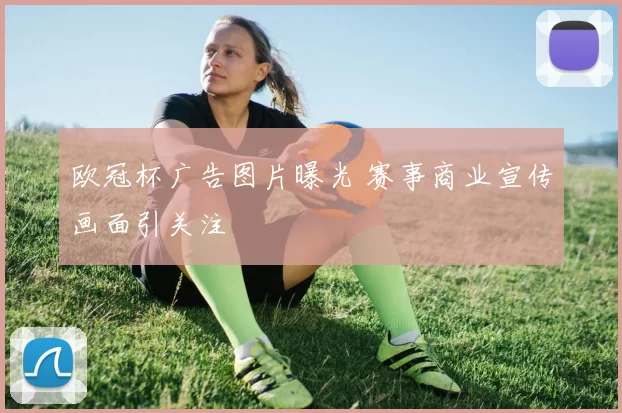 欧冠杯广告图片曝光 赛事商业宣传画面引关注