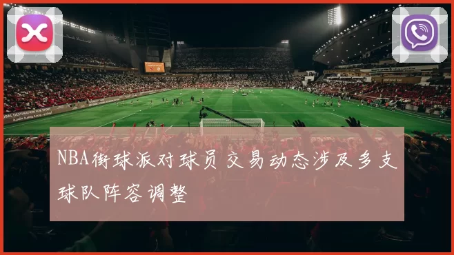 NBA街球派对球员交易动态涉及多支球队阵容调整