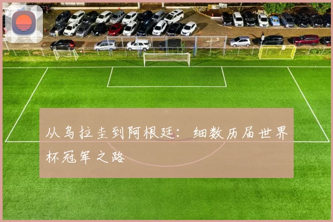 从乌拉圭到阿根廷:细数历届世界杯冠军之路
