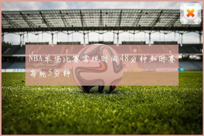 NBA单场比赛常规时间48分钟加时赛每轮5分钟