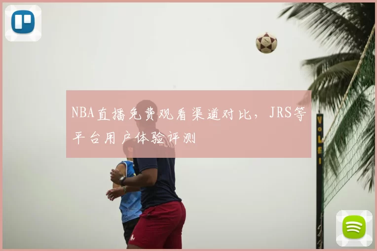 NBA直播免费观看渠道对比，JRS等平台用户体验评测