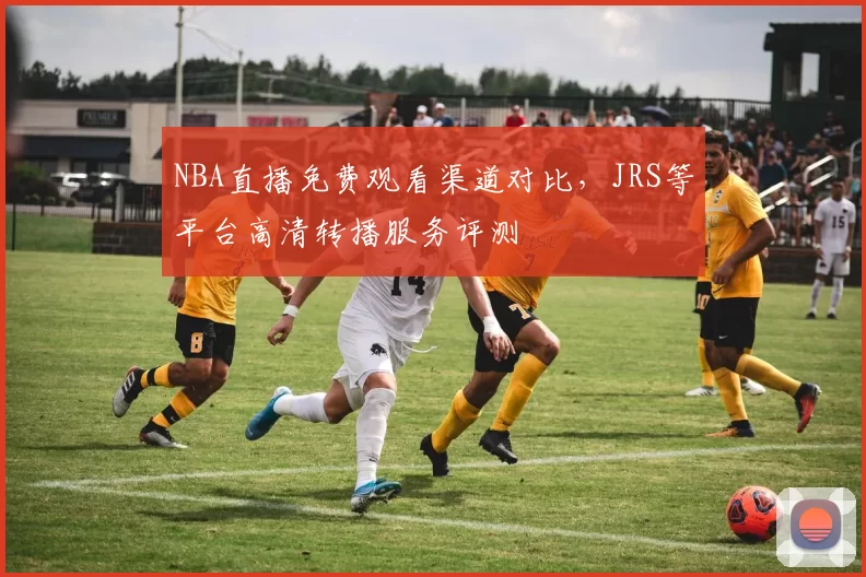 NBA直播免费观看渠道对比，JRS等平台高清转播服务评测