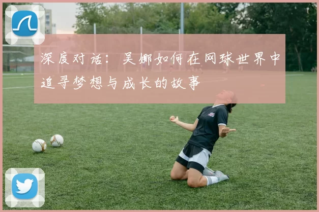 深度对话：吴娜如何在网球世界中追寻梦想与成长的故事