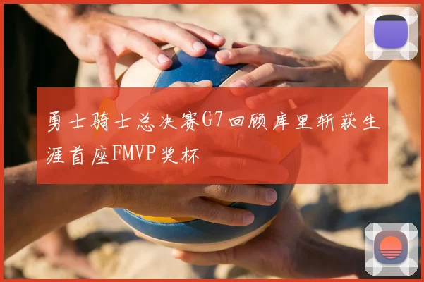 勇士骑士总决赛G7回顾库里斩获生涯首座FMVP奖杯