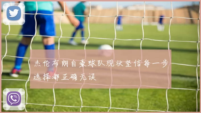 杰伦布朗自豪球队现状坚信每一步选择都正确无误