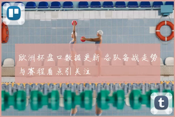欧洲杯盘口数据更新 各队备战走势与赛程看点引关注
