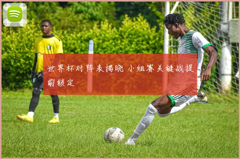 世界杯对阵表揭晓 小组赛关键战提前锁定