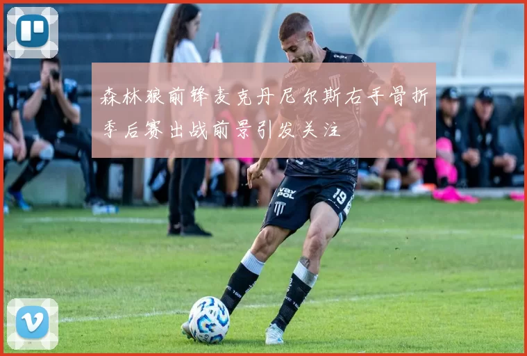 森林狼前锋麦克丹尼尔斯右手骨折季后赛出战前景引发关注