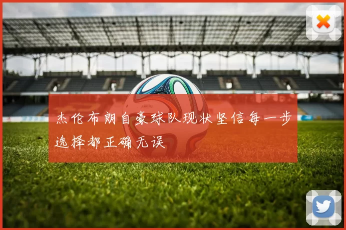 杰伦布朗自豪球队现状坚信每一步选择都正确无误