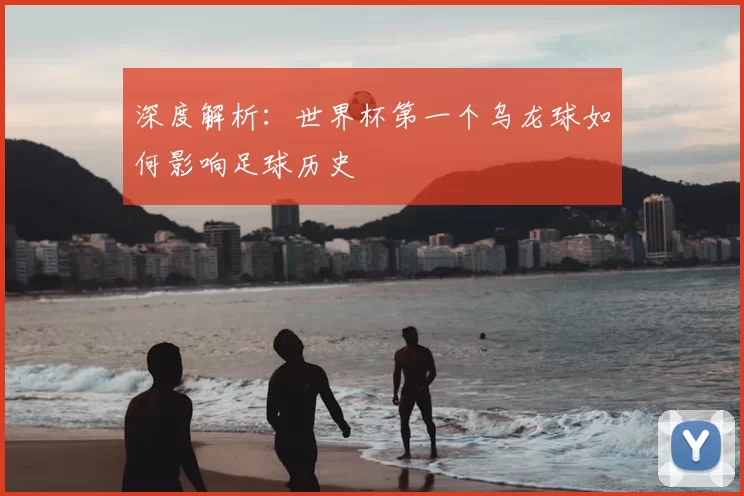 深度解析:世界杯第一个乌龙球如何影响足球历史