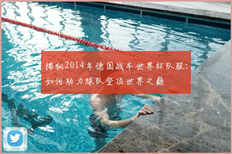 揭秘2014年德国战车世界杯队服：如何助力球队登顶世界之巅