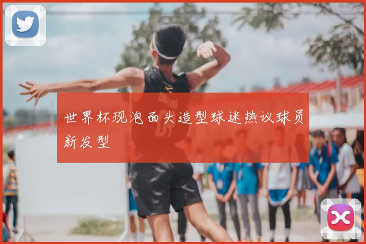 世界杯现泡面头造型球迷热议球员新发型