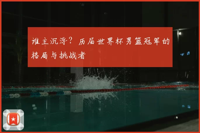 谁主沉浮?历届世界杯男篮冠军的格局与挑战者