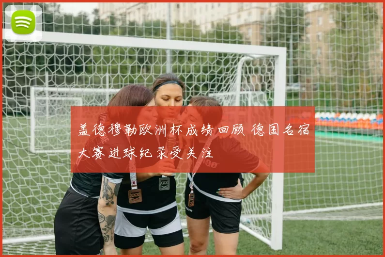 盖德穆勒欧洲杯成绩回顾 德国名宿大赛进球纪录受关注