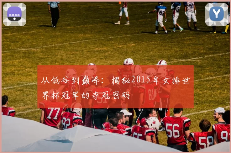 从低谷到巅峰:揭秘2015年女排世界杯冠军的夺冠密码